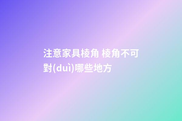 注意家具棱角 棱角不可對(duì)哪些地方